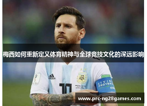 梅西如何重新定义体育精神与全球竞技文化的深远影响