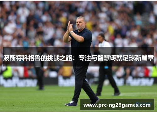 波斯特科格鲁的挑战之路：专注与智慧铸就足球新篇章