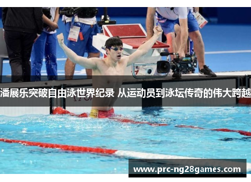 潘展乐突破自由泳世界纪录 从运动员到泳坛传奇的伟大跨越