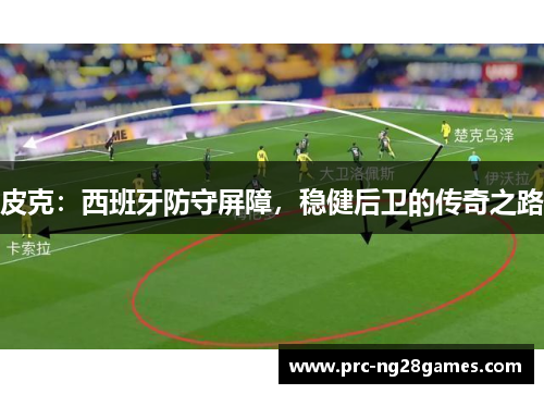 皮克：西班牙防守屏障，稳健后卫的传奇之路