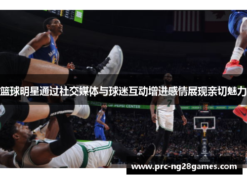 篮球明星通过社交媒体与球迷互动增进感情展现亲切魅力