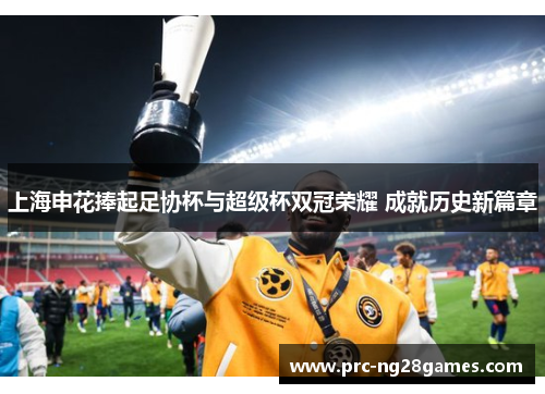 上海申花捧起足协杯与超级杯双冠荣耀 成就历史新篇章