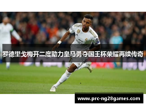 罗德里戈梅开二度助力皇马勇夺国王杯荣耀再续传奇