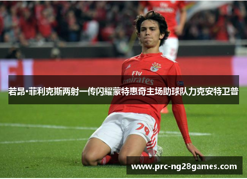 若昂·菲利克斯两射一传闪耀蒙特惠奇主场助球队力克安特卫普