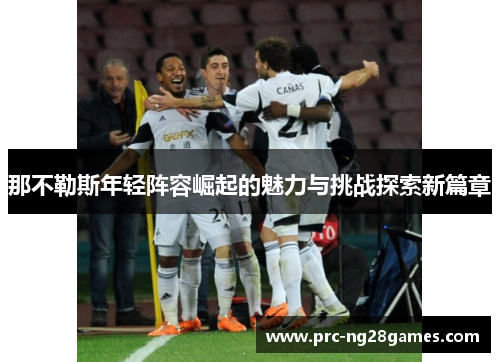 那不勒斯年轻阵容崛起的魅力与挑战探索新篇章