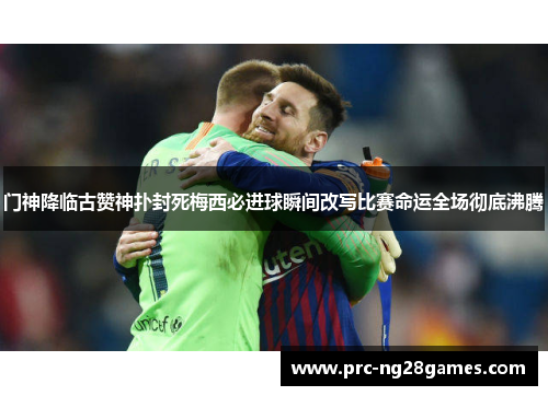 门神降临古赞神扑封死梅西必进球瞬间改写比赛命运全场彻底沸腾