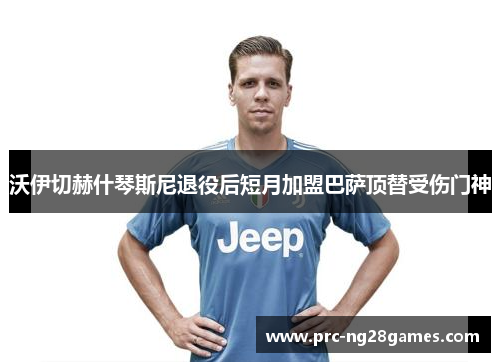 沃伊切赫什琴斯尼退役后短月加盟巴萨顶替受伤门神 沃伊切赫什琴斯尼退役后短月加盟巴萨顶替受伤门神
