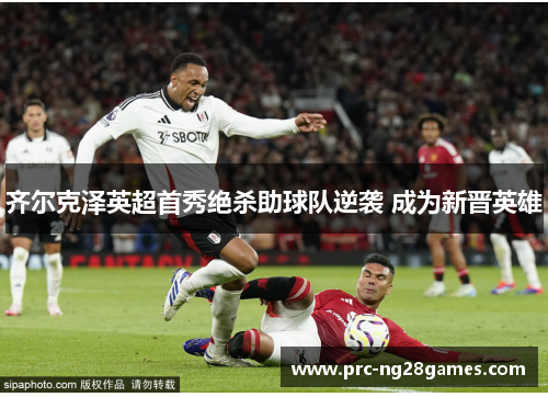 齐尔克泽英超首秀绝杀助球队逆袭 成为新晋英雄 齐尔克泽英超首秀绝杀助球队逆袭 成为新晋英雄