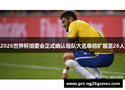 2026世界杯组委会正式确认每队大名单将扩展至26人 2026世界杯组委会正式确认每队大名单将扩展至26人