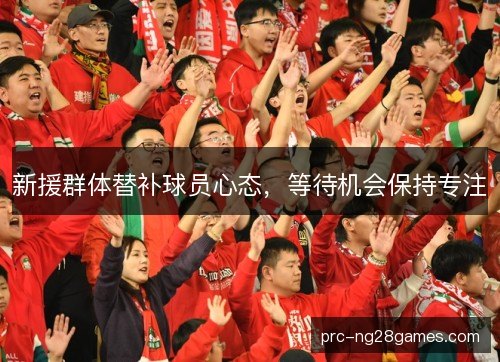 新援群体替补球员心态,等待机会保持专注 新援群体替补球员心态,等待机会保持专注