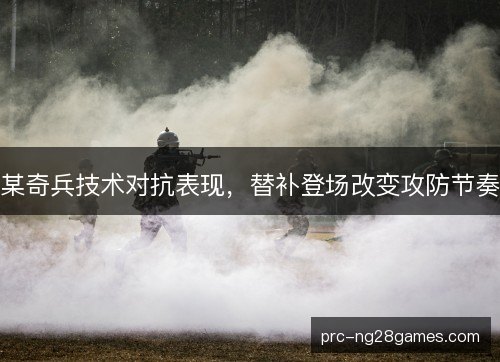 某奇兵技术对抗表现，替补登场改变攻防节奏