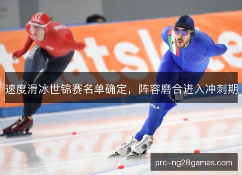 速度滑冰世锦赛名单确定，阵容磨合进入冲刺期